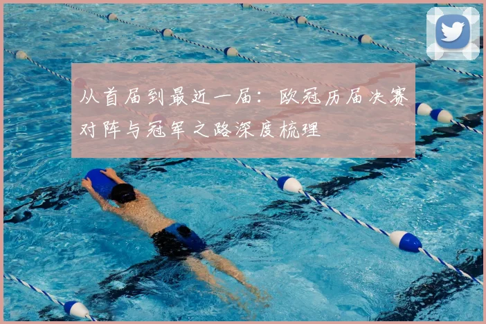 从首届到最近一届：欧冠历届决赛对阵与冠军之路深度梳理