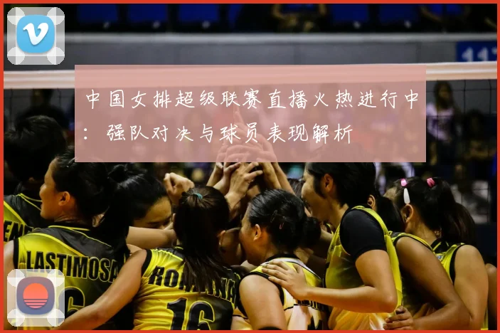 中国女排超级联赛直播火热进行中：强队对决与球员表现解析