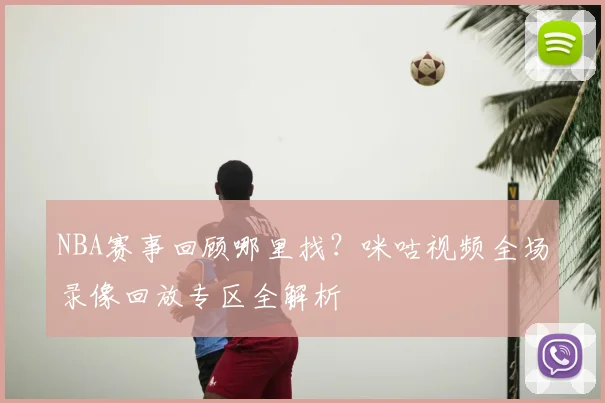 NBA赛事回顾哪里找？咪咕视频全场录像回放专区全解析