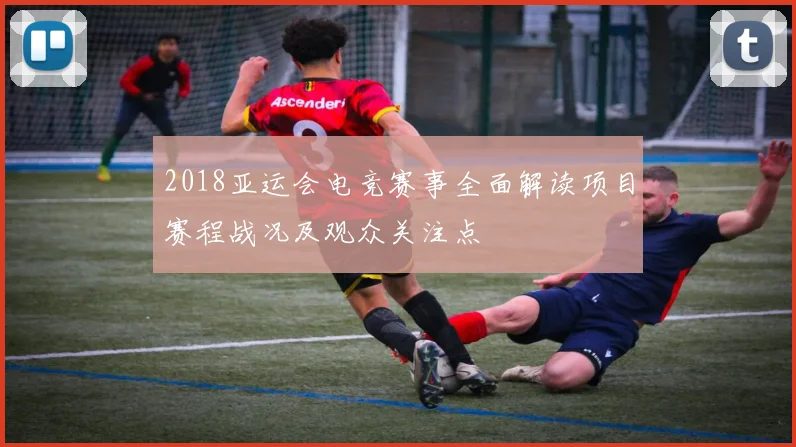 2018亚运会电竞赛事全面解读项目赛程战况及观众关注点