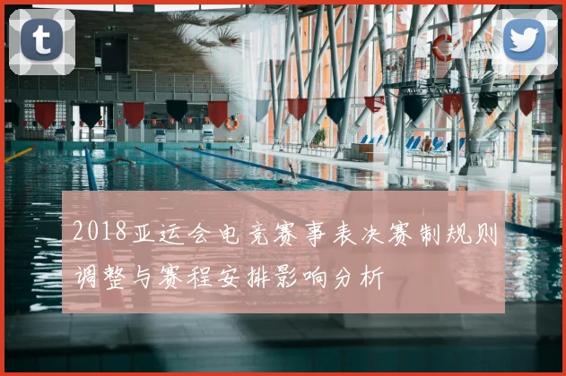 2018亚运会电竞赛事表决赛制规则调整与赛程安排影响分析