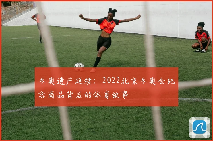 冬奥遗产延续:2022北京冬奥会纪念商品背后的体育故事
