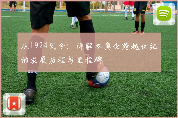 从1924到今：详解冬奥会跨越世纪的发展历程与里程碑