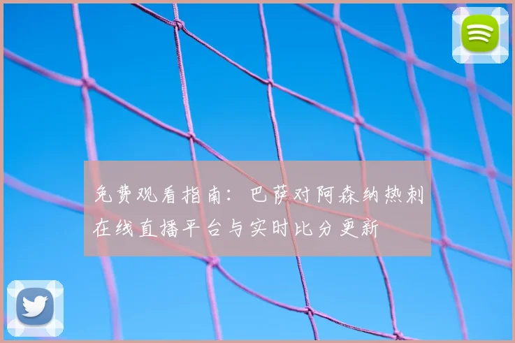 免费观看指南：巴萨对阿森纳热刺在线直播平台与实时比分更新