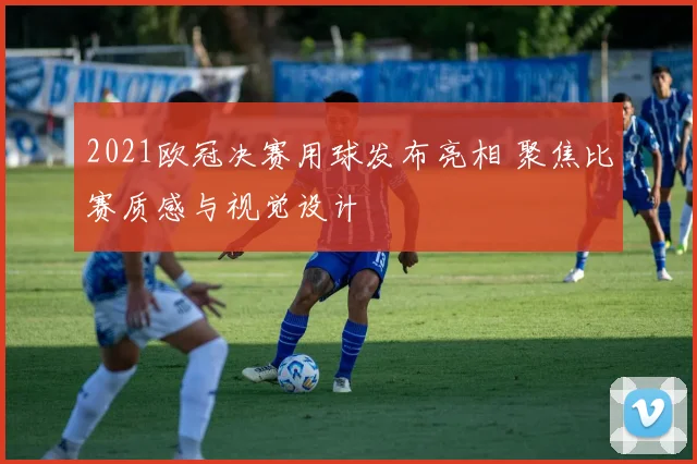 2021欧冠决赛用球发布亮相 聚焦比赛质感与视觉设计