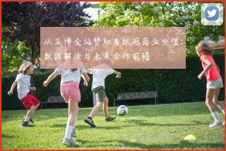 从亚博全站赞助看欧冠商业价值：数据解读与未来合作前瞻