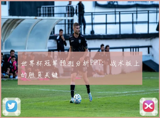 世界杯冠军预测分析PPT：战术板上的胜负关键