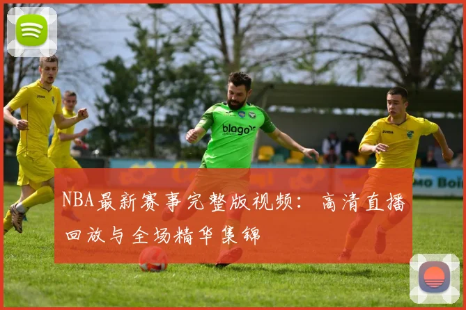 NBA最新赛事完整版视频：高清直播回放与全场精华集锦