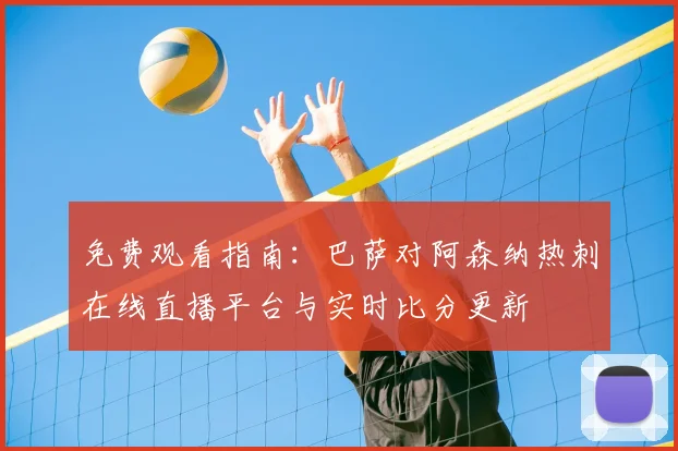 免费观看指南：巴萨对阿森纳热刺在线直播平台与实时比分更新