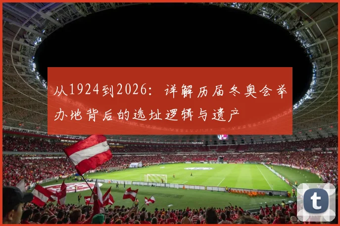 从1924到2026:详解历届冬奥会举办地背后的选址逻辑与遗产