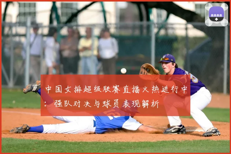 中国女排超级联赛直播火热进行中：强队对决与球员表现解析