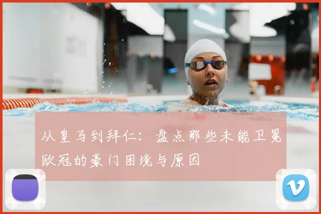 从皇马到拜仁:盘点那些未能卫冕欧冠的豪门困境与原因