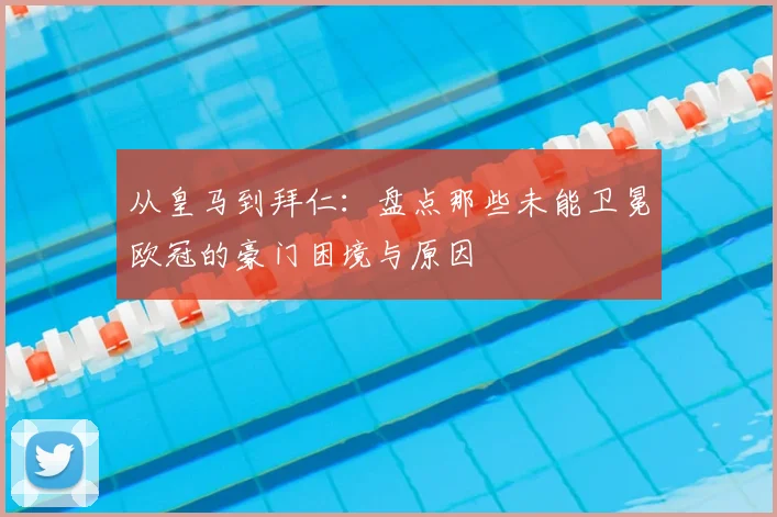 从皇马到拜仁：盘点那些未能卫冕欧冠的豪门困境与原因