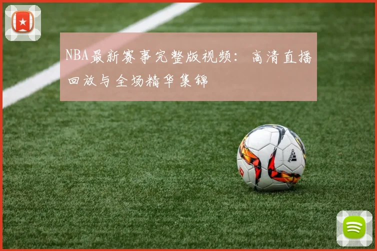 NBA最新赛事完整版视频：高清直播回放与全场精华集锦