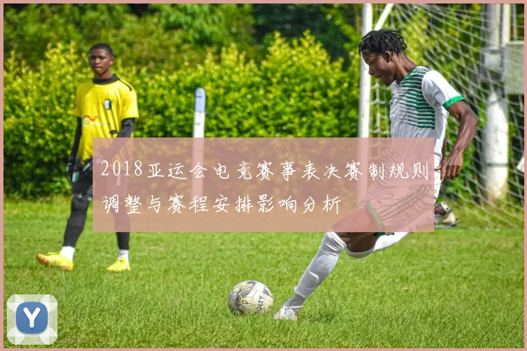 2018亚运会电竞赛事表决赛制规则调整与赛程安排影响分析