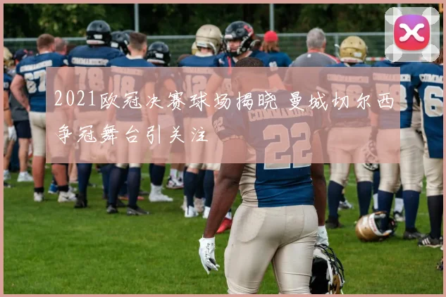 2021欧冠决赛球场揭晓 曼城切尔西争冠舞台引关注